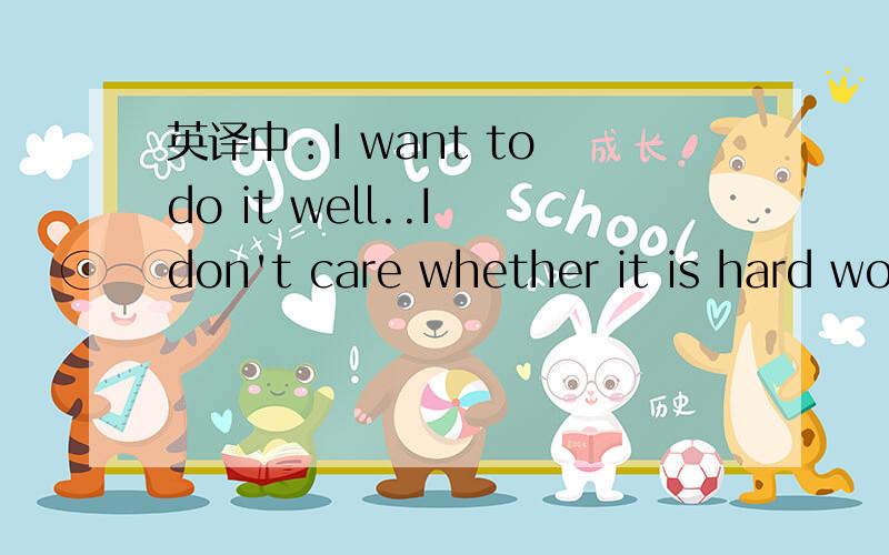 英译中：I want to do it well..I don't care whether it is hard work for me or not.I hope i can do it请帮我翻译!