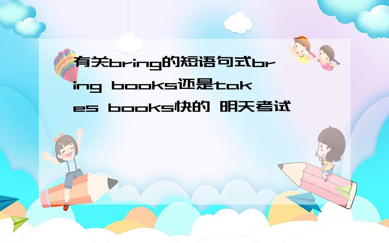 有关bring的短语句式bring books还是takes books快的 明天考试