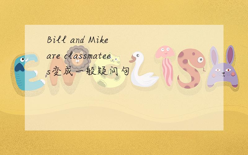 Bill and Mike are classmatees变成一般疑问句