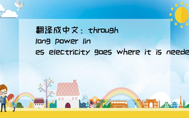 翻译成中文：through long power lines electricity goes where it is needed