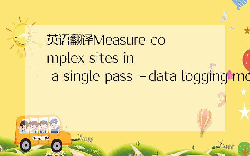 英语翻译Measure complex sites in a single pass –data logging module stores up to 100 measurements.这句话如何翻译啊!请误用翻译器,