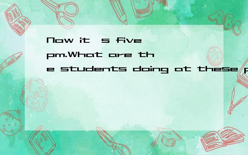 Now it's five pm.What are the students doing at these places?You can begin like this的意思NOW it's five o'clock in the afternoon.______________________________________________________________________________________________________________________