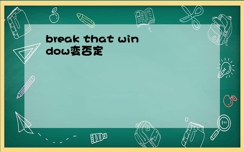 break that window变否定