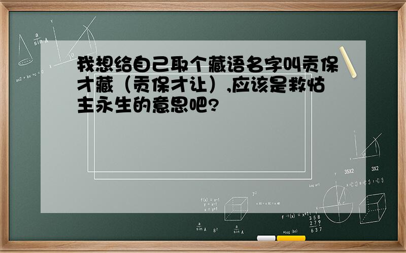 我想给自己取个藏语名字叫贡保才藏（贡保才让）,应该是救怙主永生的意思吧?