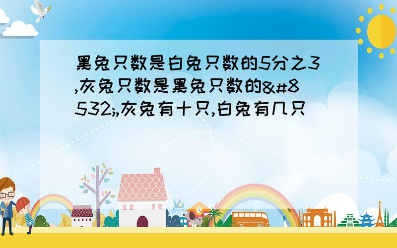 黑兔只数是白兔只数的5分之3,灰兔只数是黑兔只数的⅔,灰兔有十只,白兔有几只