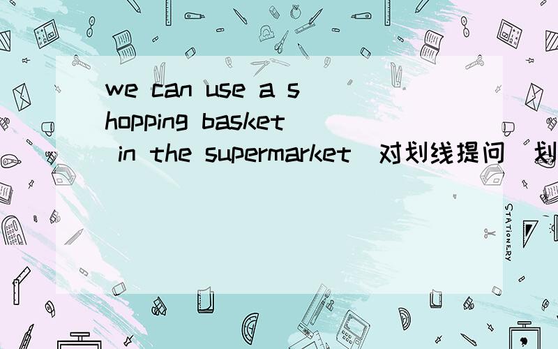 we can use a shopping basket in the supermarket(对划线提问）划的是 a shopping basket