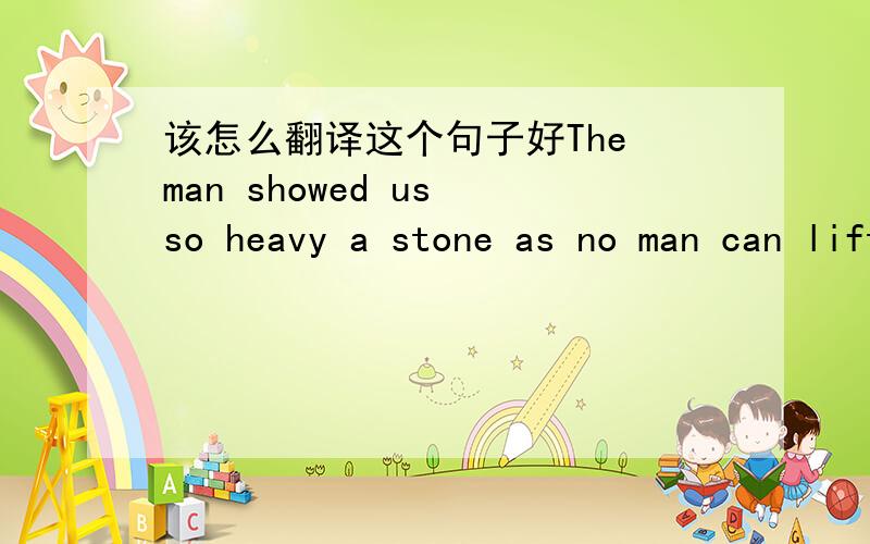 该怎么翻译这个句子好The man showed us so heavy a stone as no man can lift.不会的话别乱说~