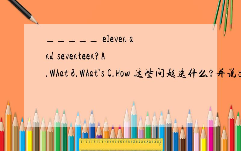 _____ eleven and seventeen?A.What B.What's C.How 这些问题选什么?并说出为什么选他的理由!I have a little dog.____name is Happy.A.It B.Its C.It's Li Hua,what's that_____Chinese?A.on B.at C.inShe often tries to speak Chinese to her