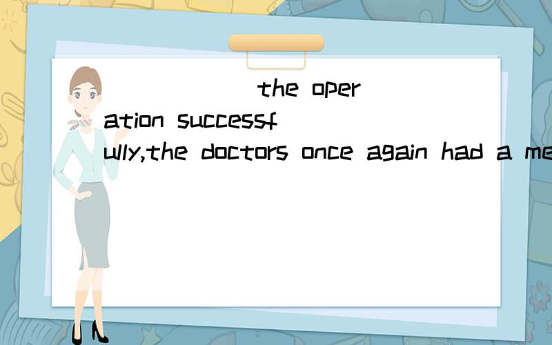 ______the operation successfully,the doctors once again had a meeting.A.performing B.To perform C.Performed D.Perform 在这里,TO perform 是表示为了做一个成功的手术吗?那为什么后面用过去式