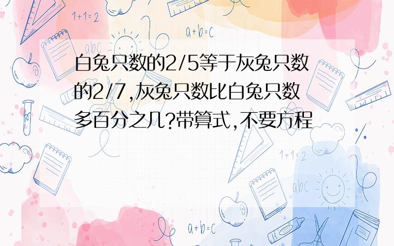 白兔只数的2/5等于灰兔只数的2/7,灰兔只数比白兔只数多百分之几?带算式,不要方程