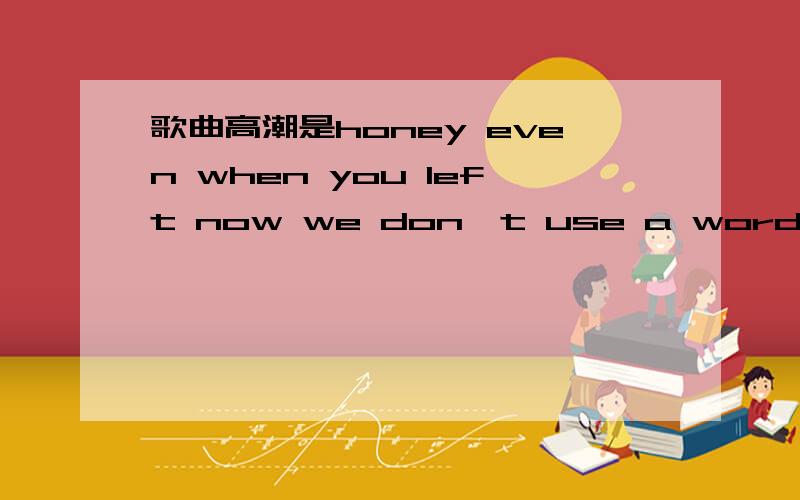 歌曲高潮是honey even when you left now we don't use a word now...