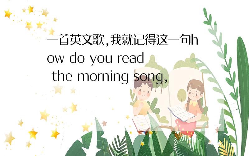 一首英文歌,我就记得这一句how do you read the morning song,