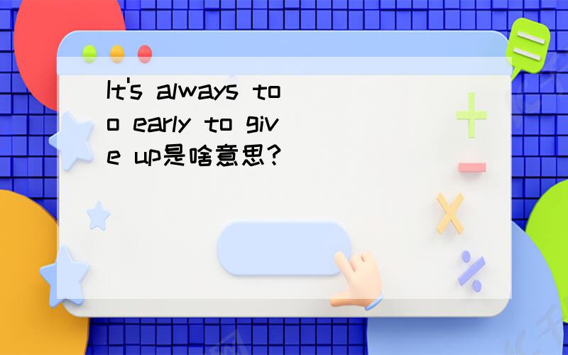 It's always too early to give up是啥意思?
