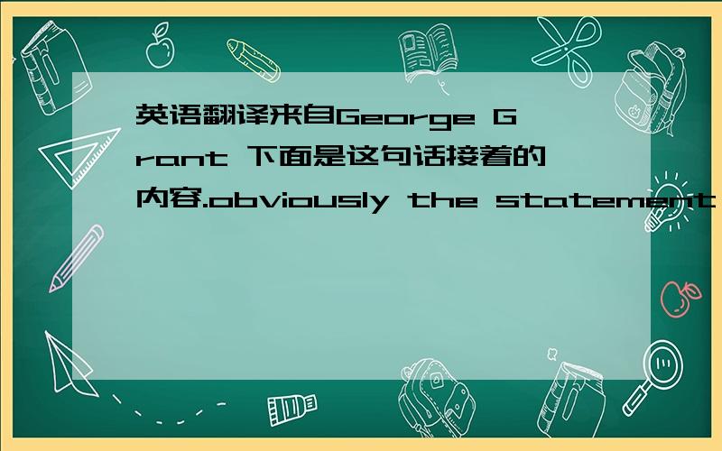 英语翻译来自George Grant 下面是这句话接着的内容.obviously the statement is made by someone who is aware that computers can be used for purpose of which he does not approve -- for example,the tyrannous control of human beings.This is