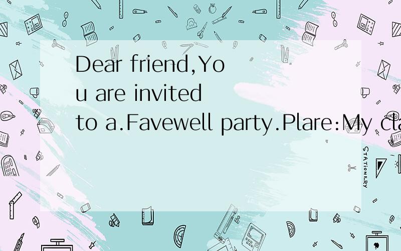 Dear friend,You are invited to a.Favewell party.Plare:My classroom.Pate:Jule 15th Time:7