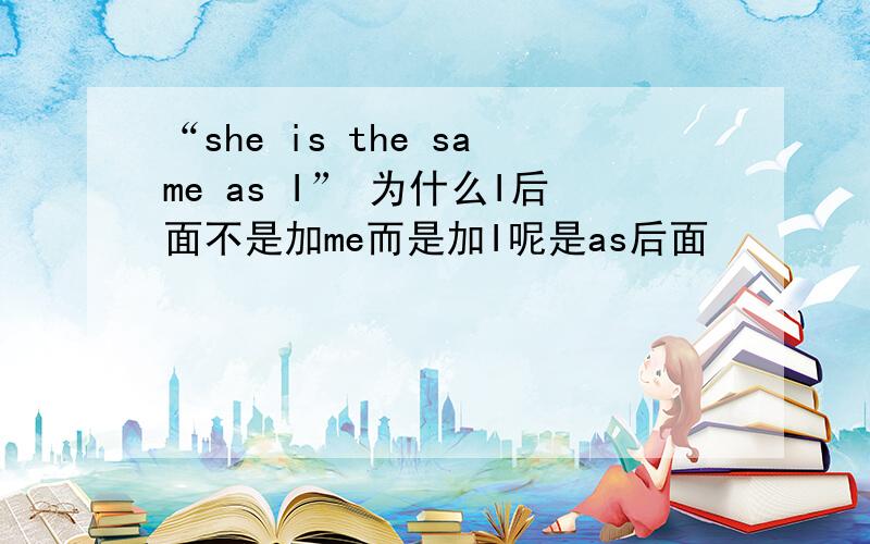 “she is the same as I” 为什么I后面不是加me而是加I呢是as后面