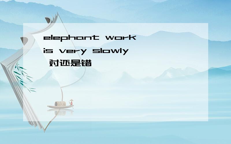 elephant work is very slowly 对还是错