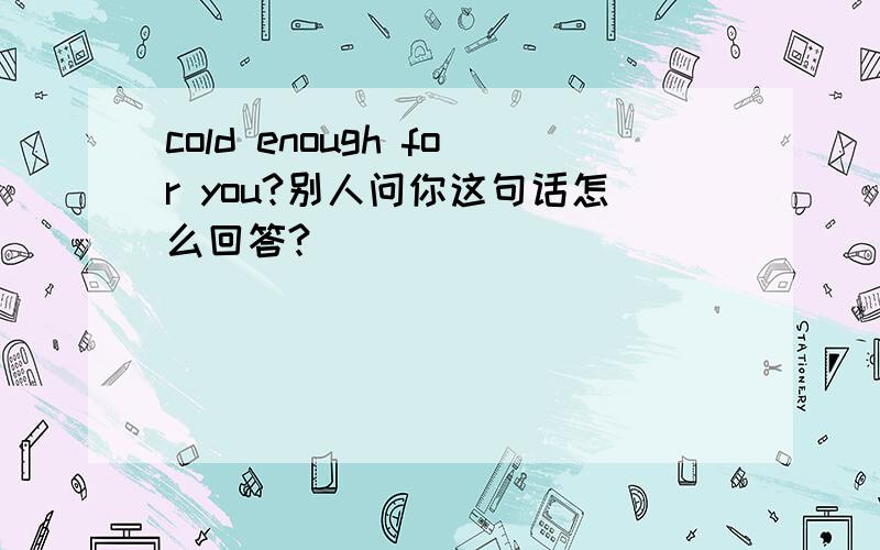 cold enough for you?别人问你这句话怎么回答?