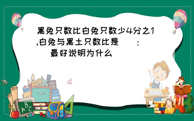 黑兔只数比白兔只数少4分之1,白兔与黑土只数比是():() 最好说明为什么