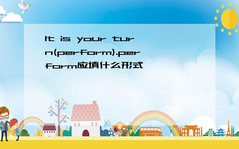 It is your turn(perform).perform应填什么形式