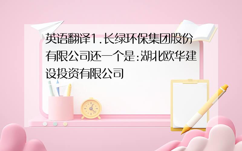 英语翻译1.长绿环保集团股份有限公司还一个是:湖北欧华建设投资有限公司