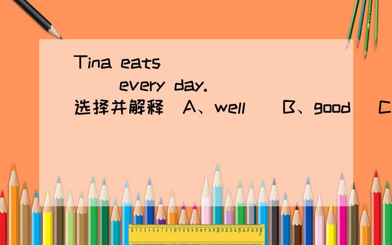 Tina eats ______ every day.(选择并解释）A、well    B、good   C、nice