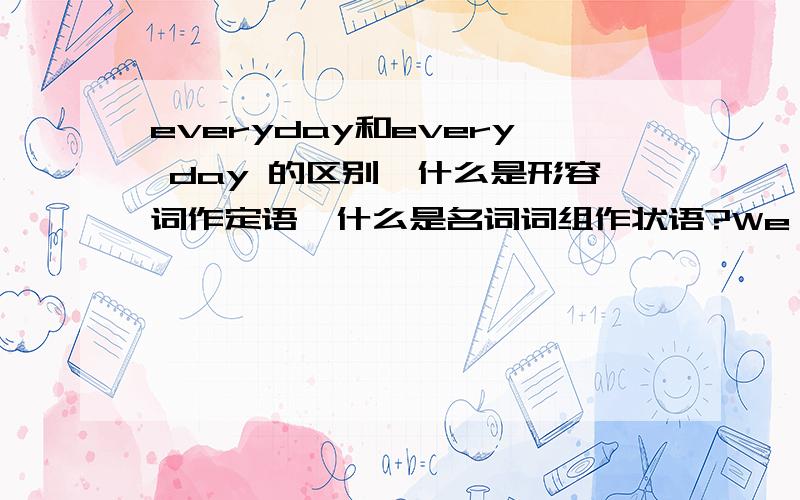 everyday和every day 的区别,什么是形容词作定语,什么是名词词组作状语?We have everyday English classes and a PE class every day.