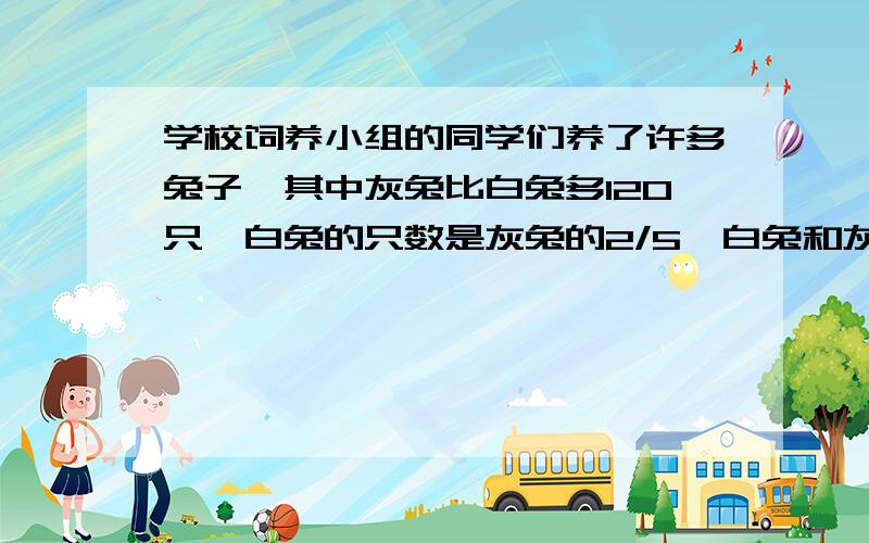 学校饲养小组的同学们养了许多兔子,其中灰兔比白兔多120只,白兔的只数是灰兔的2/5,白兔和灰兔各有多少只?