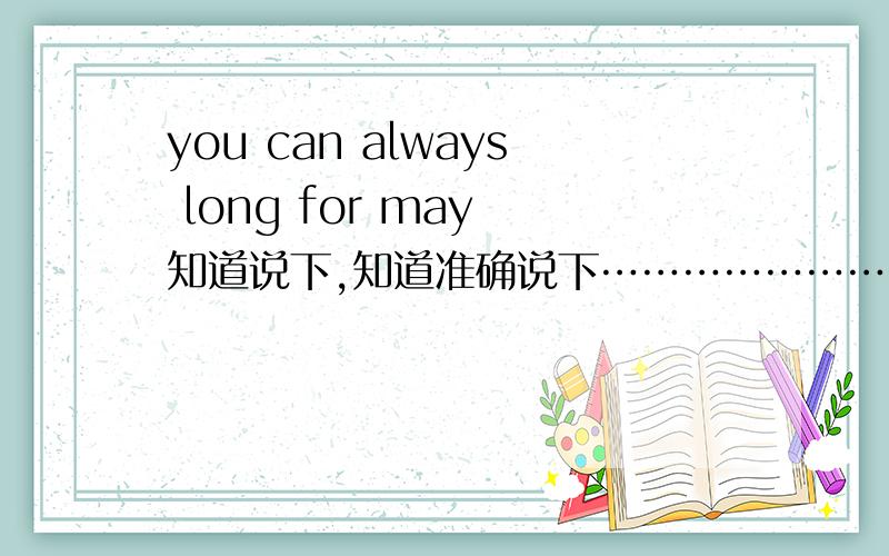 you can always long for may 知道说下,知道准确说下……………………