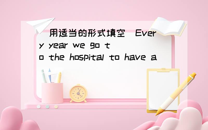 (用适当的形式填空）Every year we go to the hospital to have a ____(medicine) exam.