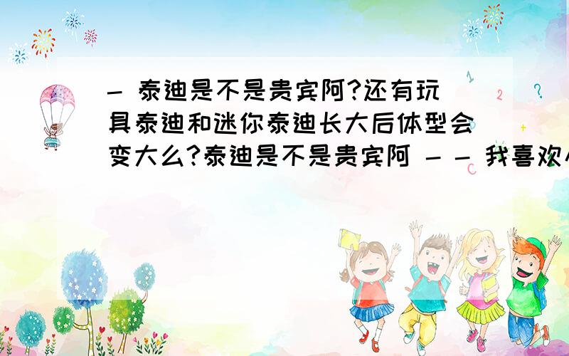 - 泰迪是不是贵宾阿?还有玩具泰迪和迷你泰迪长大后体型会变大么?泰迪是不是贵宾阿 - - 我喜欢小型的狗狗 最好成年后也是小型的玩具泰迪和迷你泰迪成年后体型大概有多大?跟小时候一样