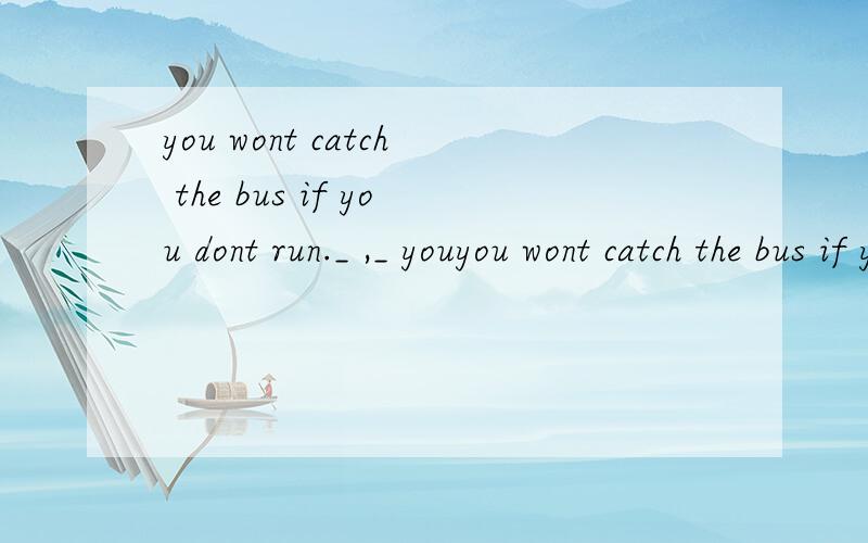 you wont catch the bus if you dont run._ ,_ youyou wont catch the bus if you dont run._ ,_ you wont catch the bus同义句转换