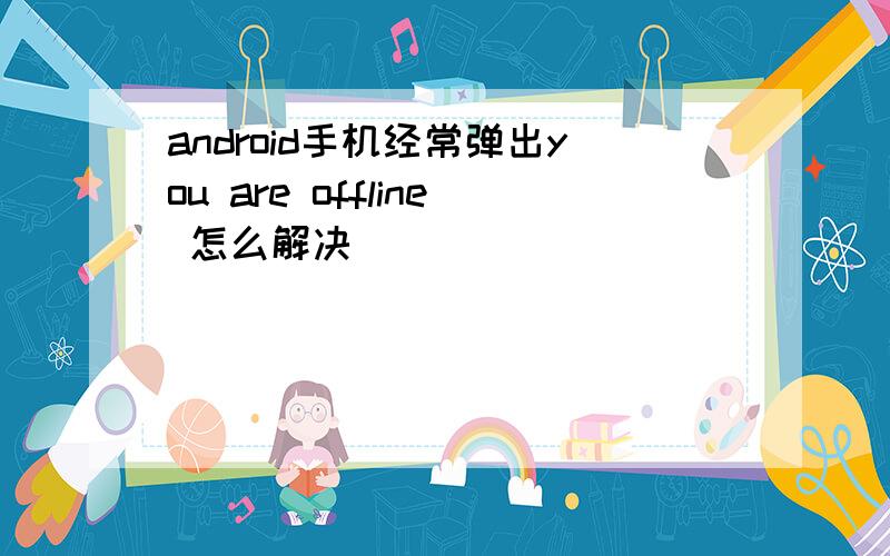 android手机经常弹出you are offline 怎么解决