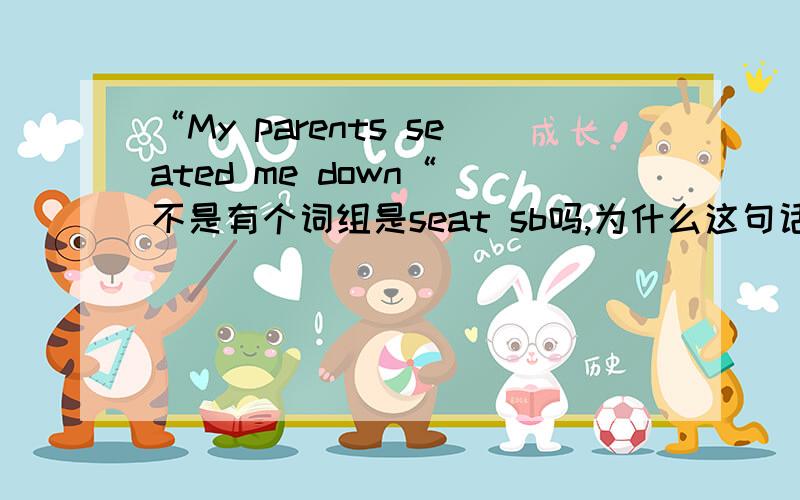 “My parents seated me down“ 不是有个词组是seat sb吗,为什么这句话中还有个down?句子肯定没错.