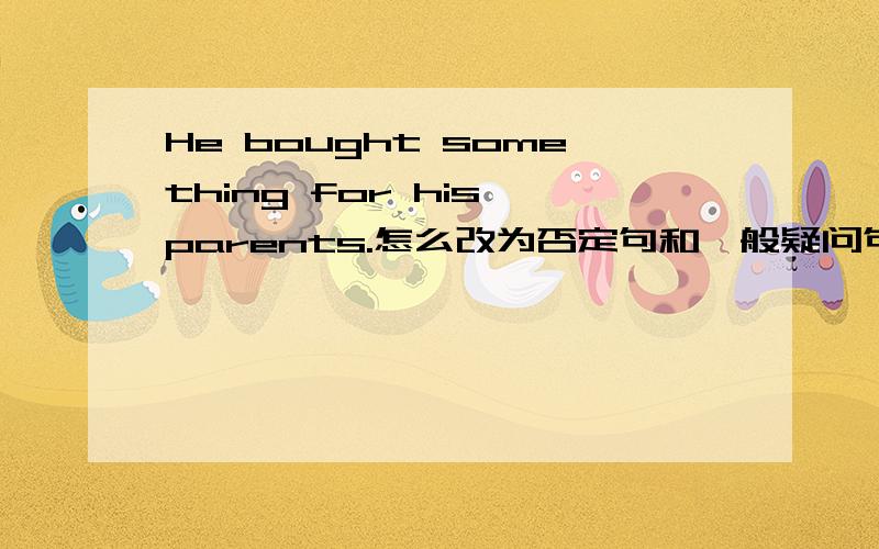 He bought something for his parents.怎么改为否定句和一般疑问句?