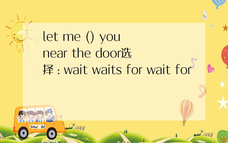 let me () you near the door选择：wait waits for wait for