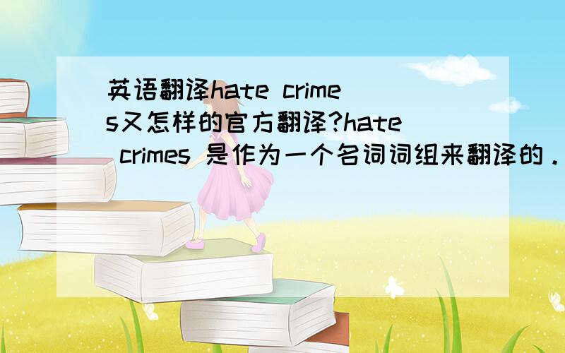 英语翻译hate crimes又怎样的官方翻译?hate crimes 是作为一个名词词组来翻译的。