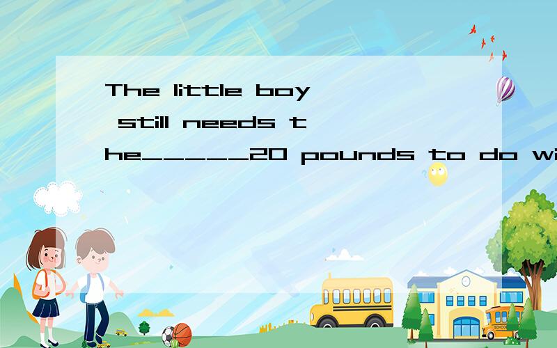 The little boy still needs the_____20 pounds to do with some things_____.A.remaining;remained to be settledB.remaining;remaining to be settledC.remained;remained to settleD.remained;remaining to settle选哪个?为什么?