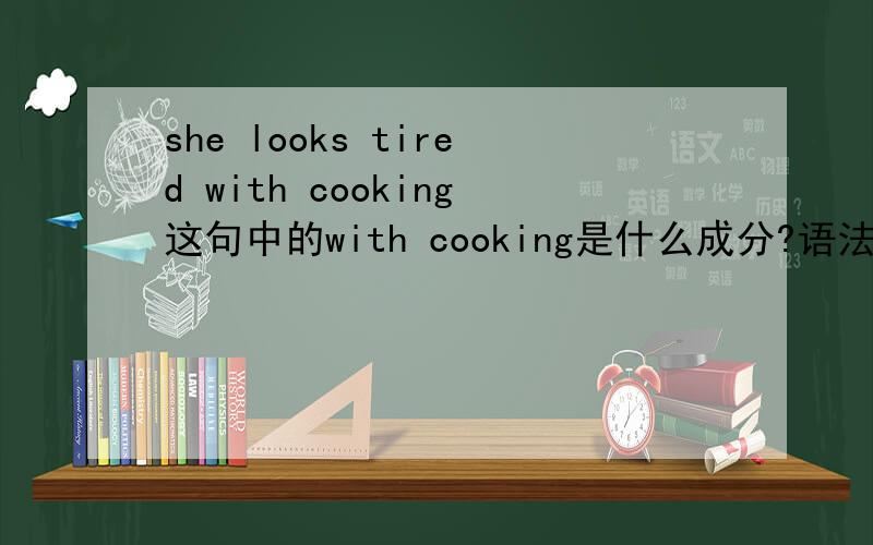 she looks tired with cooking这句中的with cooking是什么成分?语法书上说是表语,但是tired已经是表语了应该如何理解