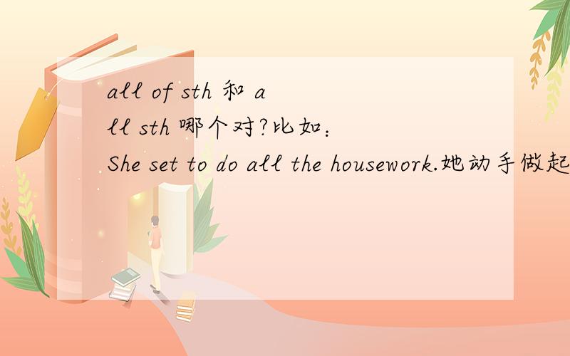 all of sth 和 all sth 哪个对?比如：She set to do all the housework.她动手做起各种家务工作来She set to do all of the housework.她动手做起各种家务工作来