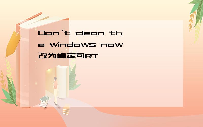 Don‘t clean the windows now 改为肯定句RT