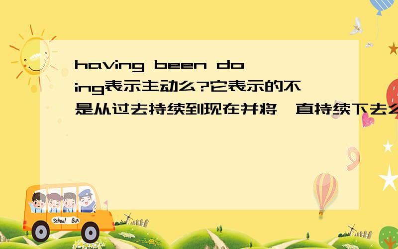 having been doing表示主动么?它表示的不是从过去持续到现在并将一直持续下去么?和主动有什么关系怎么好多人都说它表主动?