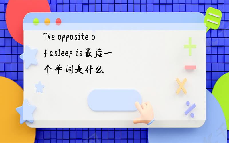 The opposite of asleep is最后一个单词是什么