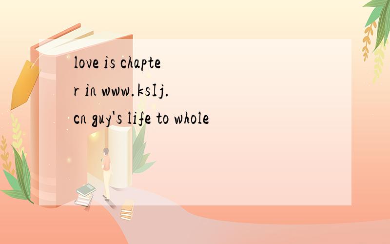 love is chapter in www.ksIj.cn guy's life to whole