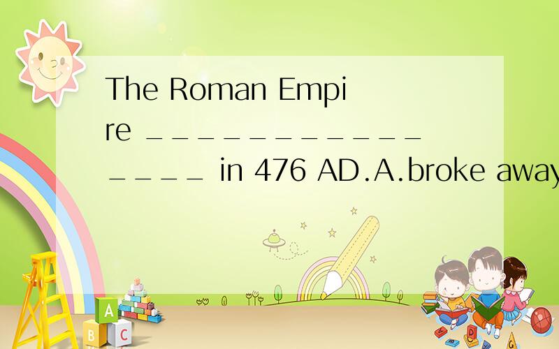 The Roman Empire _______________ in 476 AD.A.broke away from B.broke down C.broke up D.broke into 选 哪个啊
