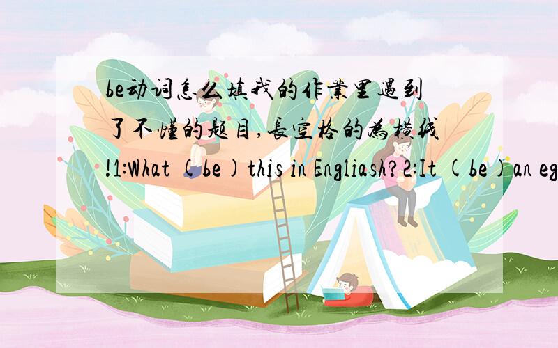 be动词怎么填我的作业里遇到了不懂的题目,长空格的为横线!1:What (be)this in Engliash?2:It (be)an egg.2:I (be)Grace.3:You (be)a student.5:She (be)Mes li.什么是BE动词，他怎么用？