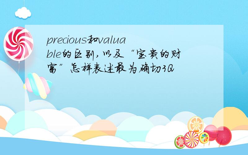 precious和valuable的区别,以及“宝贵的财富”怎样表述最为确切3Q