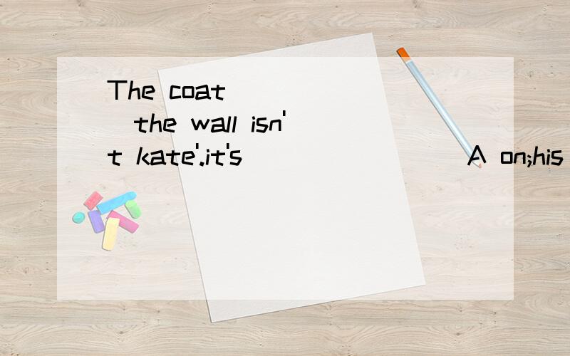 The coat ______the wall isn't kate'.it's________ A on;his B to;mine c in;he D under;him