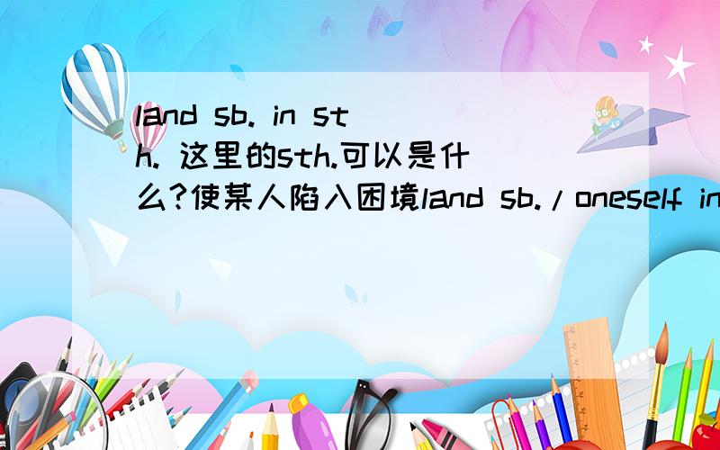 land sb. in sth. 这里的sth.可以是什么?使某人陷入困境land sb./oneself in sth.举个例子