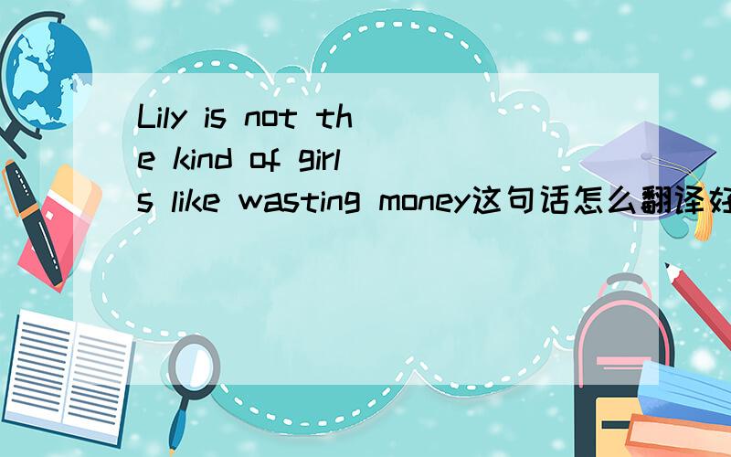 Lily is not the kind of girls like wasting money这句话怎么翻译好( Lily (who) is not the kind of girls ) like wasting money,如果这样看就要翻译成：“莉莉不是那种女孩,莉莉喜欢浪费钱”Lily is not the kind of ( girls